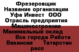 Фрезеровщик › Название организации ­ Уфа-Инвест, ООО › Отрасль предприятия ­ Машиностроение › Минимальный оклад ­ 55 000 - Все города Работа » Вакансии   . Татарстан респ.